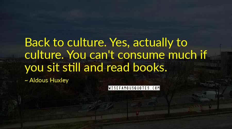 Aldous Huxley Quotes: Back to culture. Yes, actually to culture. You can't consume much if you sit still and read books.