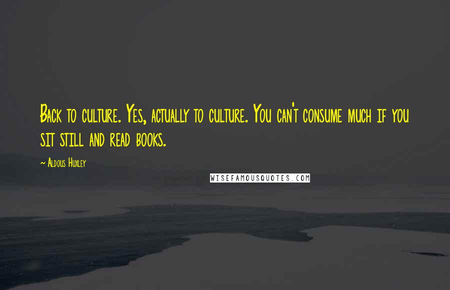 Aldous Huxley Quotes: Back to culture. Yes, actually to culture. You can't consume much if you sit still and read books.