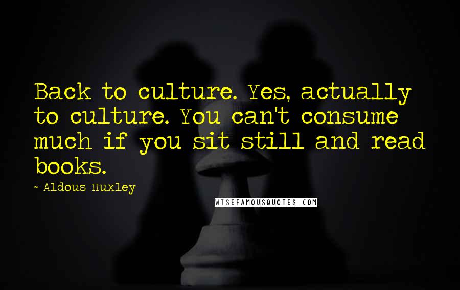 Aldous Huxley Quotes: Back to culture. Yes, actually to culture. You can't consume much if you sit still and read books.