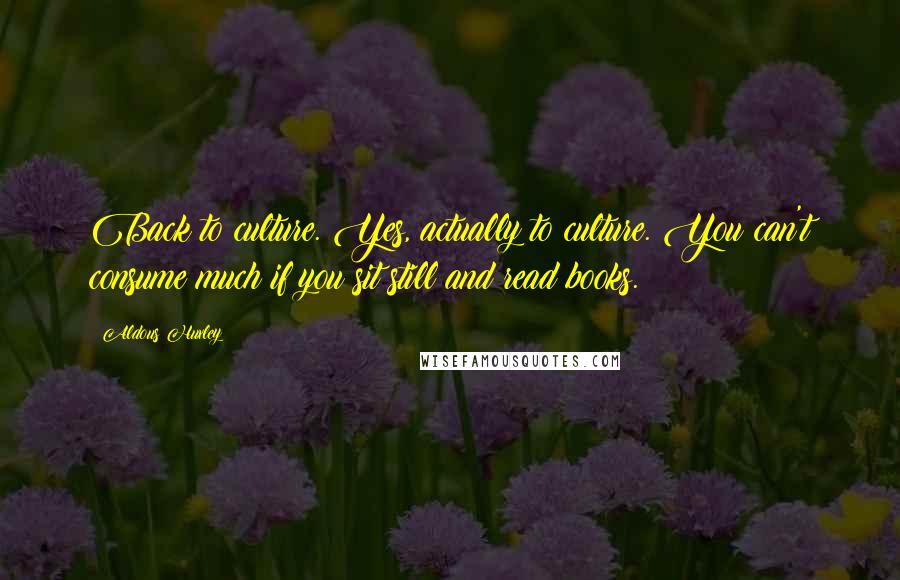 Aldous Huxley Quotes: Back to culture. Yes, actually to culture. You can't consume much if you sit still and read books.