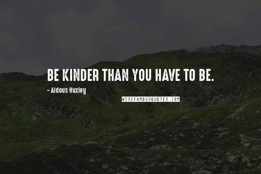 Aldous Huxley Quotes: BE KINDER THAN YOU HAVE TO BE.