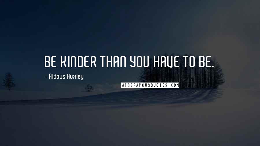 Aldous Huxley Quotes: BE KINDER THAN YOU HAVE TO BE.