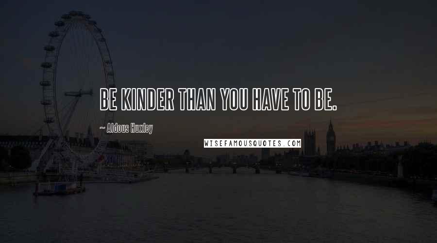 Aldous Huxley Quotes: BE KINDER THAN YOU HAVE TO BE.