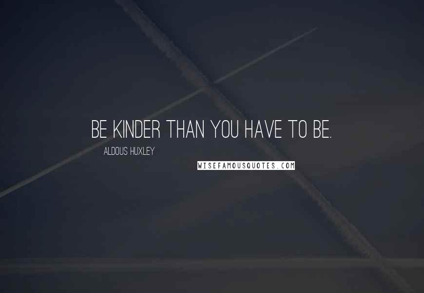 Aldous Huxley Quotes: BE KINDER THAN YOU HAVE TO BE.