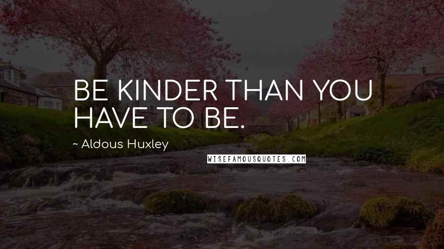 Aldous Huxley Quotes: BE KINDER THAN YOU HAVE TO BE.