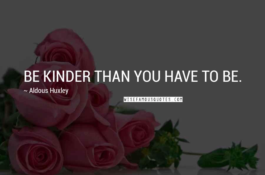 Aldous Huxley Quotes: BE KINDER THAN YOU HAVE TO BE.