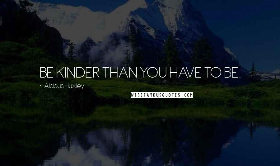 Aldous Huxley Quotes: BE KINDER THAN YOU HAVE TO BE.