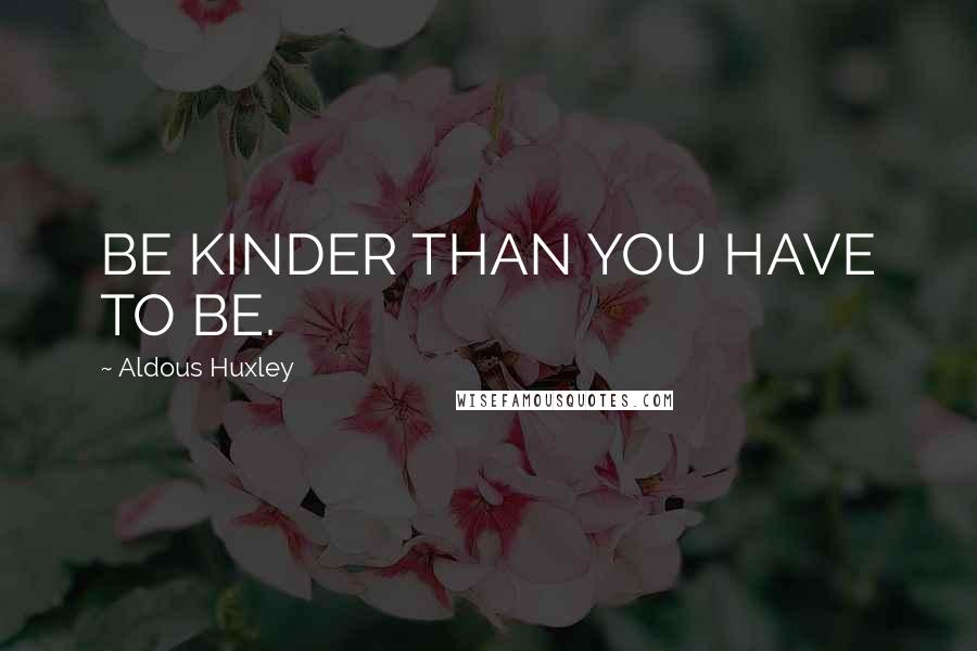 Aldous Huxley Quotes: BE KINDER THAN YOU HAVE TO BE.
