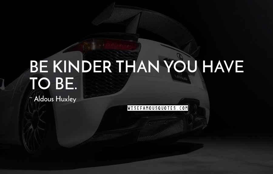 Aldous Huxley Quotes: BE KINDER THAN YOU HAVE TO BE.