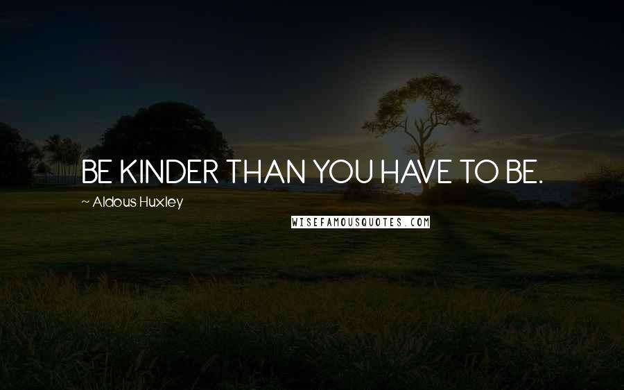 Aldous Huxley Quotes: BE KINDER THAN YOU HAVE TO BE.