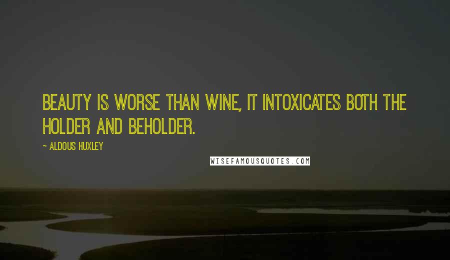 Aldous Huxley Quotes: Beauty is worse than wine, it intoxicates both the holder and beholder.