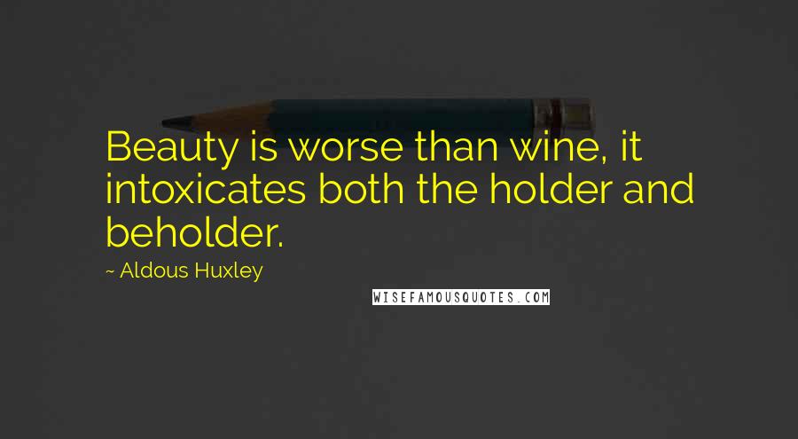 Aldous Huxley Quotes: Beauty is worse than wine, it intoxicates both the holder and beholder.