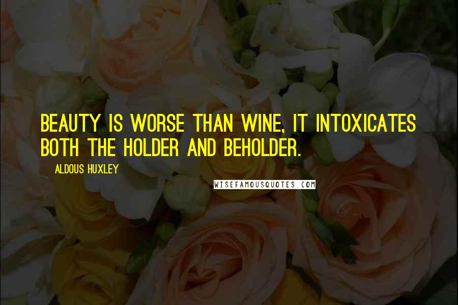 Aldous Huxley Quotes: Beauty is worse than wine, it intoxicates both the holder and beholder.