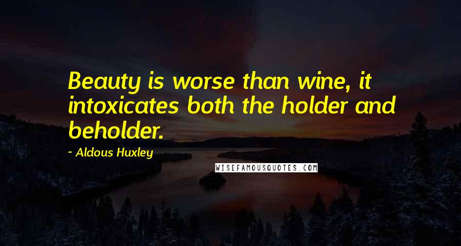 Aldous Huxley Quotes: Beauty is worse than wine, it intoxicates both the holder and beholder.