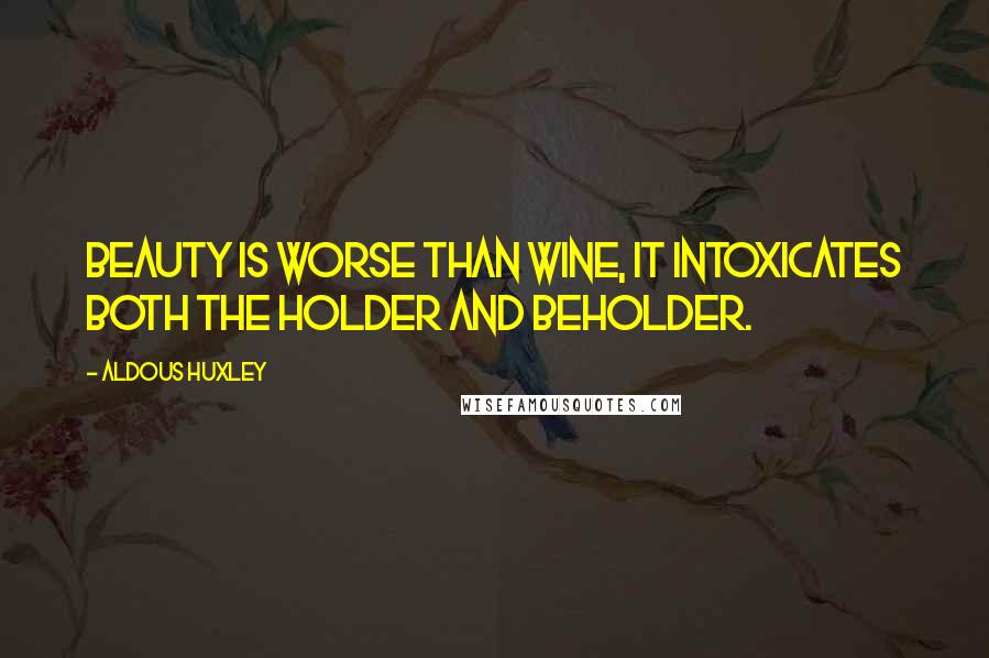 Aldous Huxley Quotes: Beauty is worse than wine, it intoxicates both the holder and beholder.