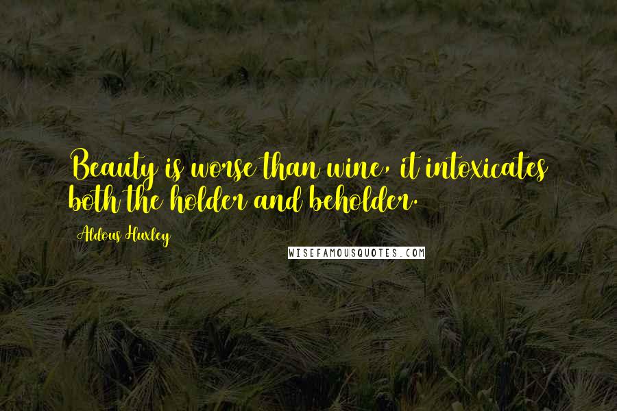 Aldous Huxley Quotes: Beauty is worse than wine, it intoxicates both the holder and beholder.