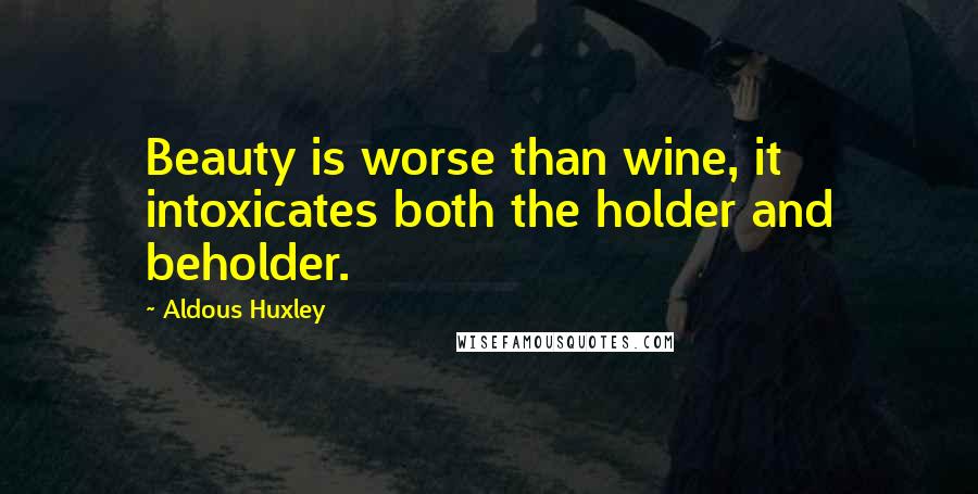 Aldous Huxley Quotes: Beauty is worse than wine, it intoxicates both the holder and beholder.