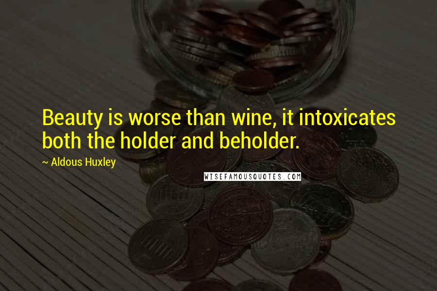 Aldous Huxley Quotes: Beauty is worse than wine, it intoxicates both the holder and beholder.