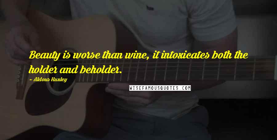 Aldous Huxley Quotes: Beauty is worse than wine, it intoxicates both the holder and beholder.