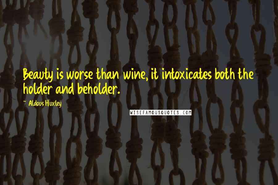 Aldous Huxley Quotes: Beauty is worse than wine, it intoxicates both the holder and beholder.