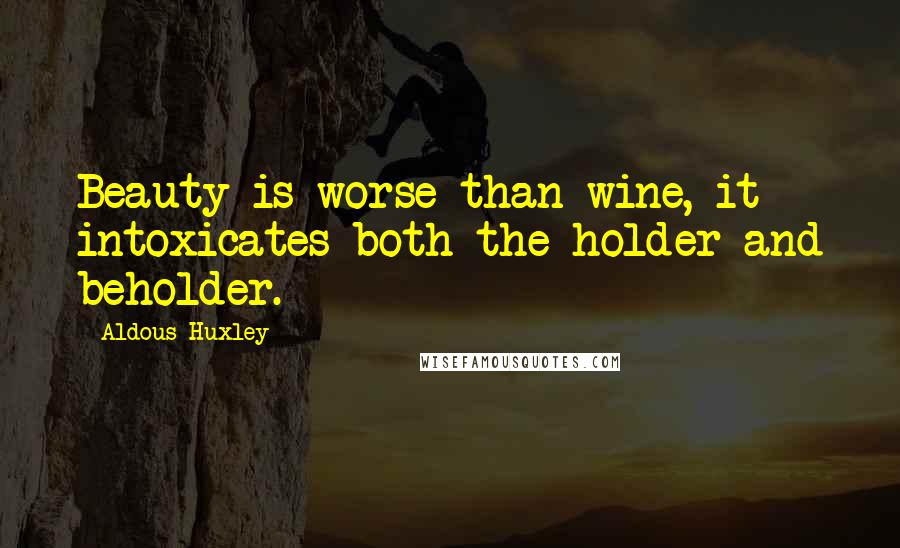 Aldous Huxley Quotes: Beauty is worse than wine, it intoxicates both the holder and beholder.