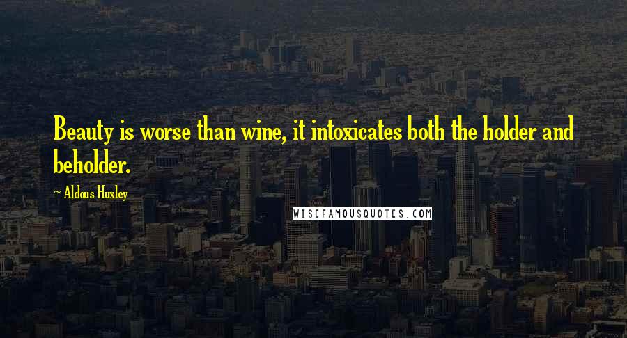 Aldous Huxley Quotes: Beauty is worse than wine, it intoxicates both the holder and beholder.