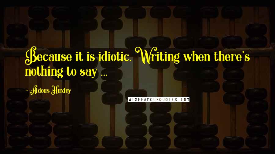 Aldous Huxley Quotes: Because it is idiotic. Writing when there's nothing to say ...