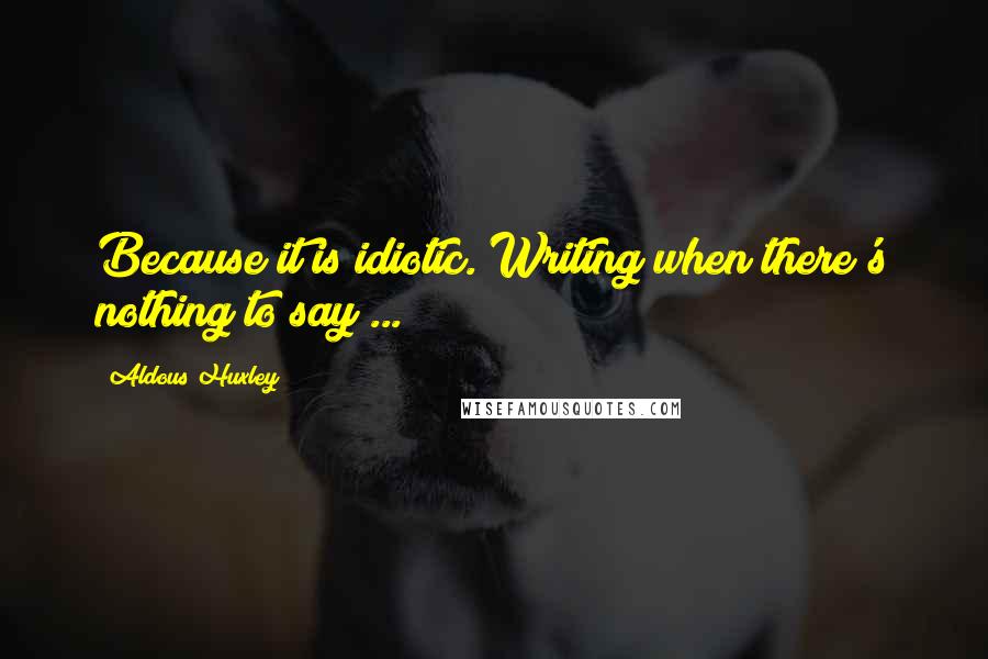 Aldous Huxley Quotes: Because it is idiotic. Writing when there's nothing to say ...