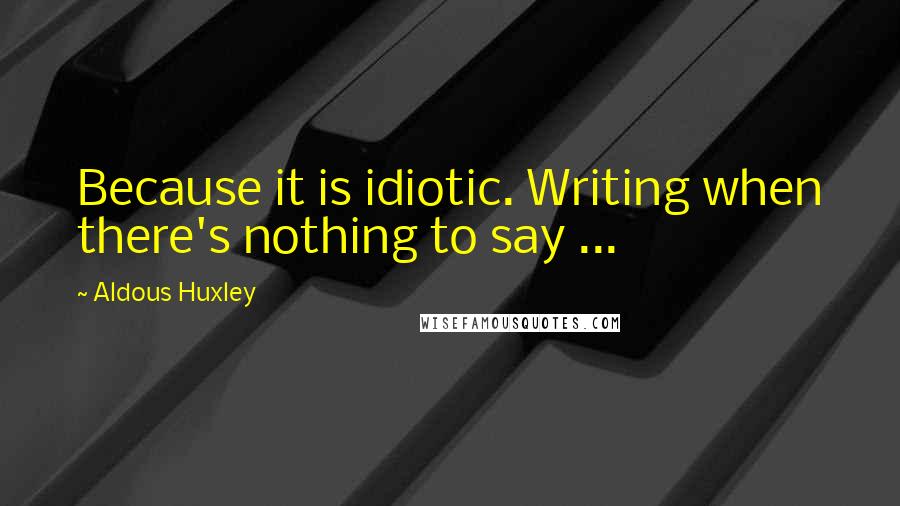 Aldous Huxley Quotes: Because it is idiotic. Writing when there's nothing to say ...