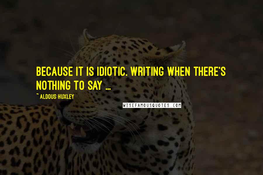 Aldous Huxley Quotes: Because it is idiotic. Writing when there's nothing to say ...