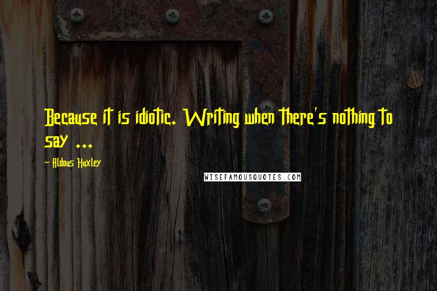 Aldous Huxley Quotes: Because it is idiotic. Writing when there's nothing to say ...