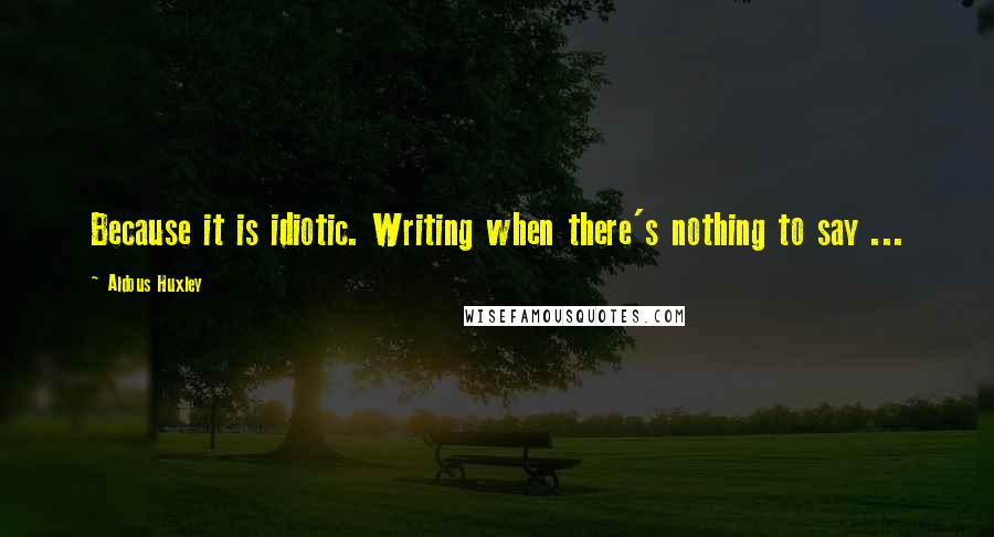 Aldous Huxley Quotes: Because it is idiotic. Writing when there's nothing to say ...