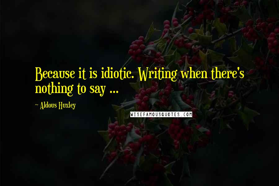 Aldous Huxley Quotes: Because it is idiotic. Writing when there's nothing to say ...