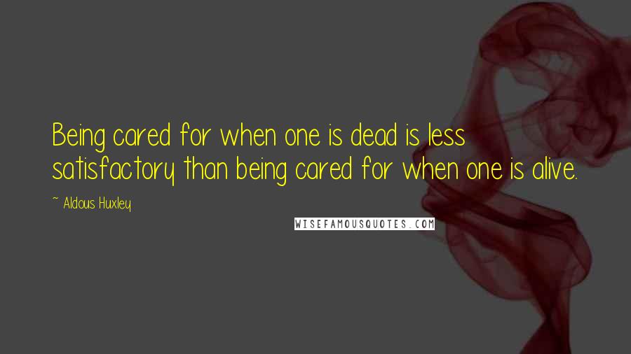 Aldous Huxley Quotes: Being cared for when one is dead is less satisfactory than being cared for when one is alive.