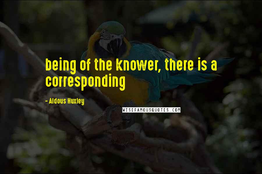 Aldous Huxley Quotes: being of the knower, there is a corresponding