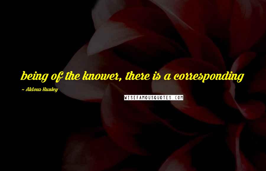 Aldous Huxley Quotes: being of the knower, there is a corresponding