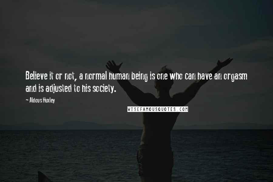 Aldous Huxley Quotes: Believe it or not, a normal human being is one who can have an orgasm and is adjusted to his society.