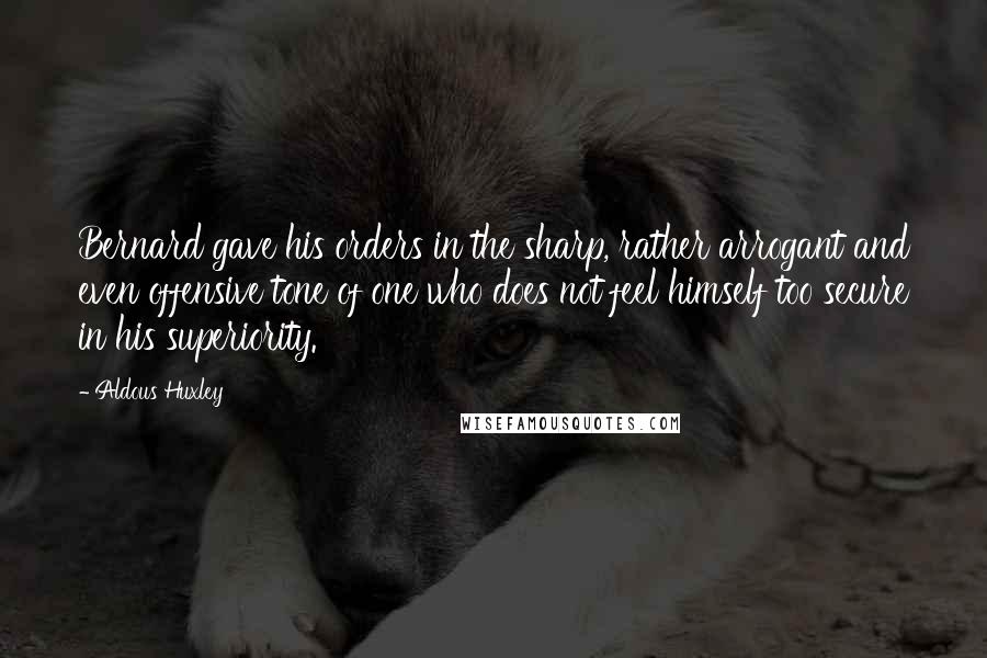 Aldous Huxley Quotes: Bernard gave his orders in the sharp, rather arrogant and even offensive tone of one who does not feel himself too secure in his superiority.