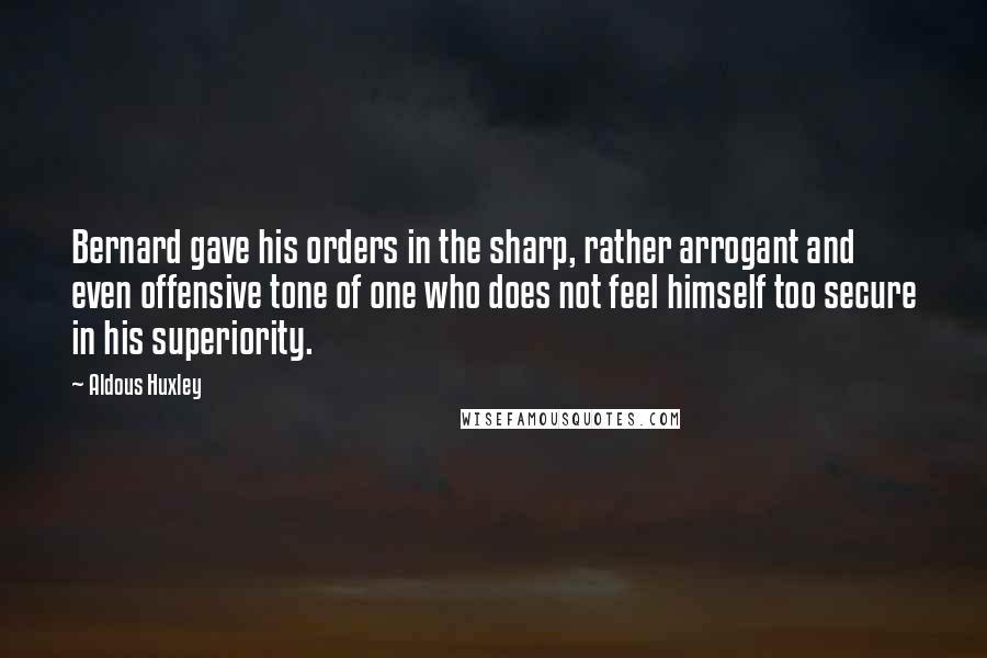 Aldous Huxley Quotes: Bernard gave his orders in the sharp, rather arrogant and even offensive tone of one who does not feel himself too secure in his superiority.