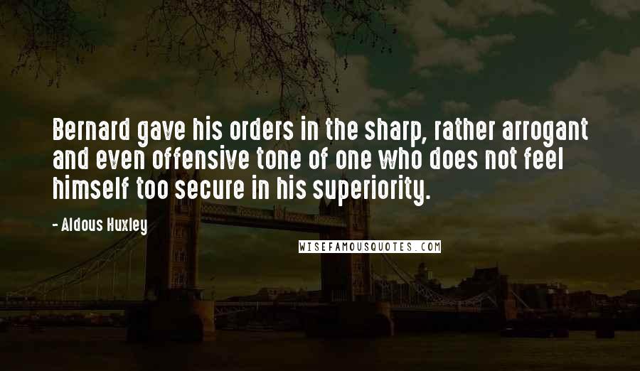 Aldous Huxley Quotes: Bernard gave his orders in the sharp, rather arrogant and even offensive tone of one who does not feel himself too secure in his superiority.