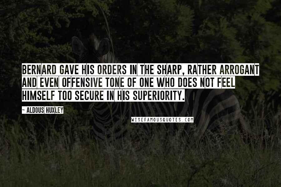 Aldous Huxley Quotes: Bernard gave his orders in the sharp, rather arrogant and even offensive tone of one who does not feel himself too secure in his superiority.