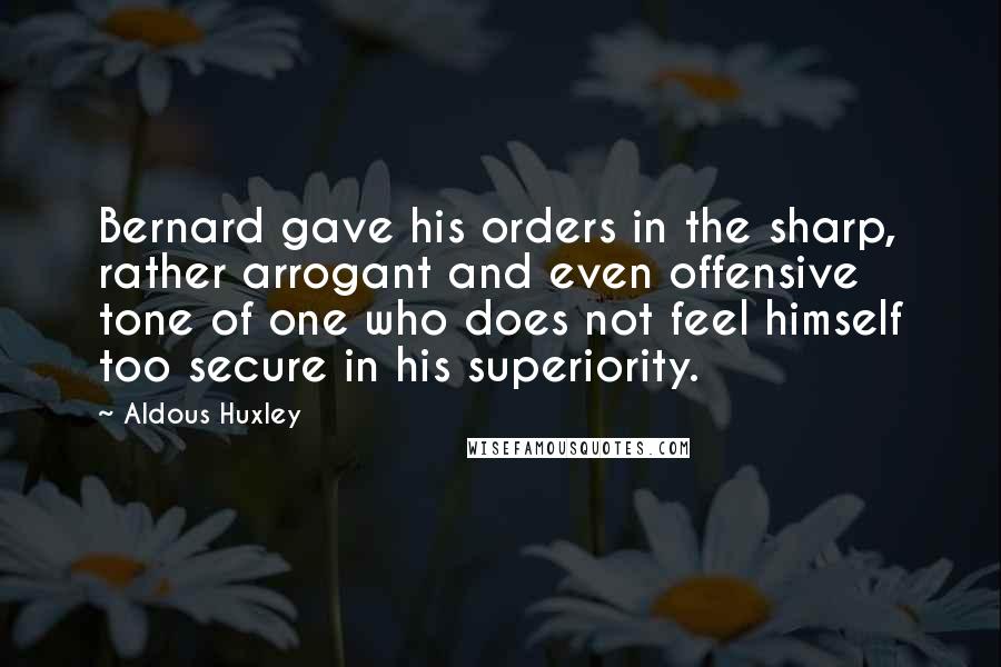 Aldous Huxley Quotes: Bernard gave his orders in the sharp, rather arrogant and even offensive tone of one who does not feel himself too secure in his superiority.