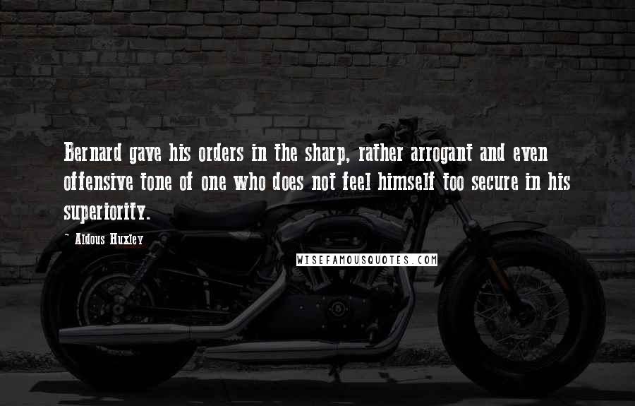 Aldous Huxley Quotes: Bernard gave his orders in the sharp, rather arrogant and even offensive tone of one who does not feel himself too secure in his superiority.