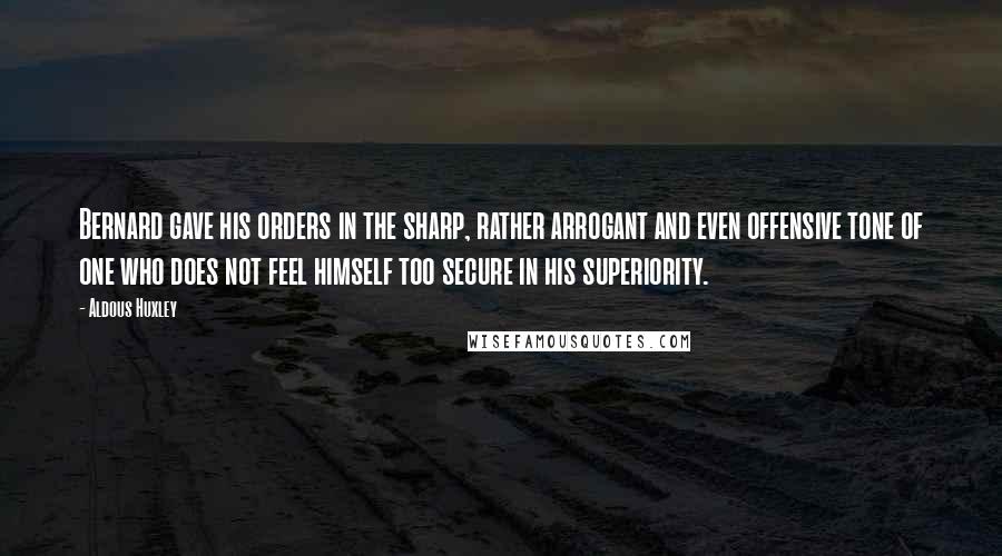 Aldous Huxley Quotes: Bernard gave his orders in the sharp, rather arrogant and even offensive tone of one who does not feel himself too secure in his superiority.