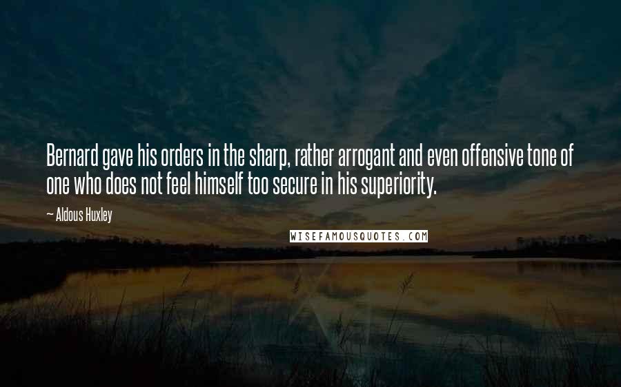 Aldous Huxley Quotes: Bernard gave his orders in the sharp, rather arrogant and even offensive tone of one who does not feel himself too secure in his superiority.