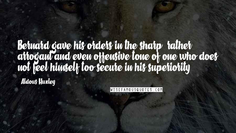 Aldous Huxley Quotes: Bernard gave his orders in the sharp, rather arrogant and even offensive tone of one who does not feel himself too secure in his superiority.