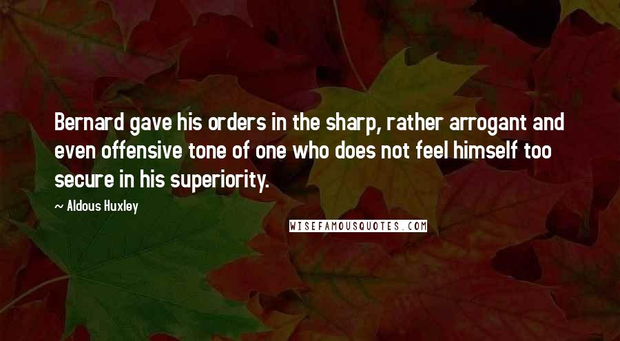 Aldous Huxley Quotes: Bernard gave his orders in the sharp, rather arrogant and even offensive tone of one who does not feel himself too secure in his superiority.