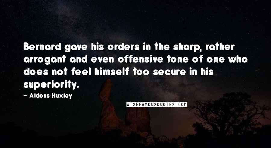 Aldous Huxley Quotes: Bernard gave his orders in the sharp, rather arrogant and even offensive tone of one who does not feel himself too secure in his superiority.