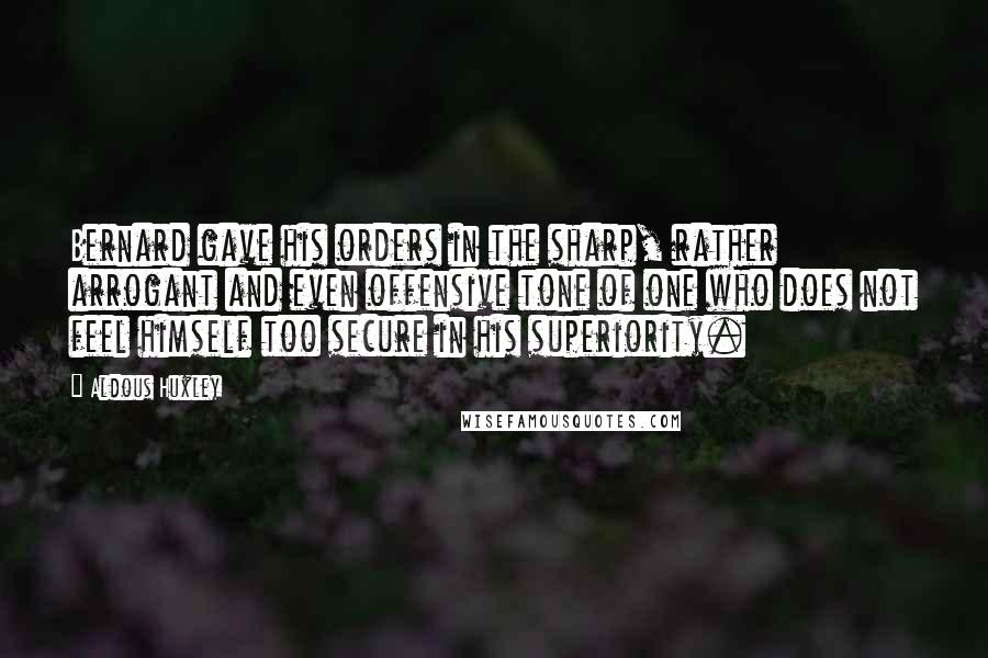 Aldous Huxley Quotes: Bernard gave his orders in the sharp, rather arrogant and even offensive tone of one who does not feel himself too secure in his superiority.