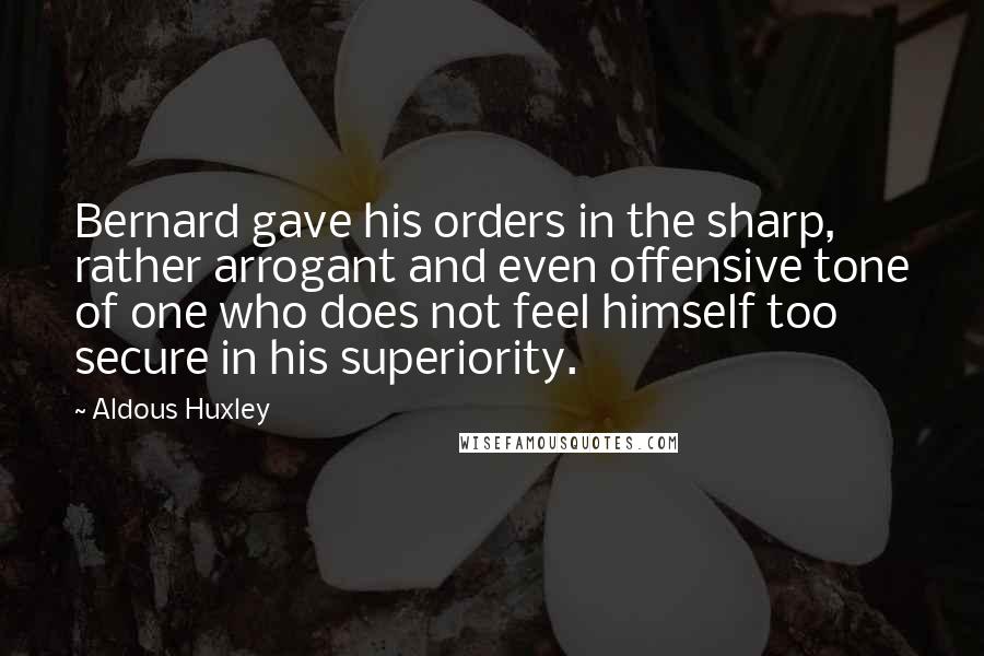 Aldous Huxley Quotes: Bernard gave his orders in the sharp, rather arrogant and even offensive tone of one who does not feel himself too secure in his superiority.